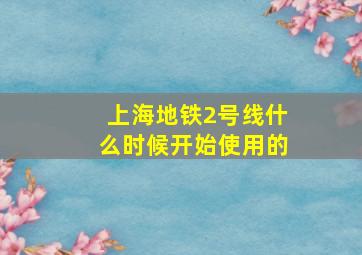 上海地铁2号线什么时候开始使用的