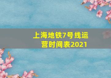 上海地铁7号线运营时间表2021