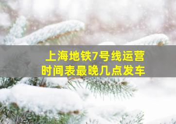 上海地铁7号线运营时间表最晚几点发车