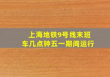 上海地铁9号线末班车几点钟五一期间运行