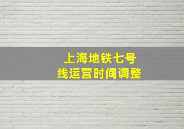 上海地铁七号线运营时间调整