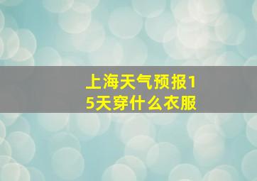 上海天气预报15天穿什么衣服