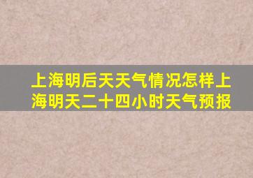 上海明后天天气情况怎样上海明天二十四小时天气预报