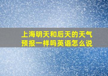 上海明天和后天的天气预报一样吗英语怎么说