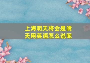 上海明天将会是晴天用英语怎么说呢