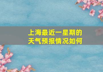 上海最近一星期的天气预报情况如何