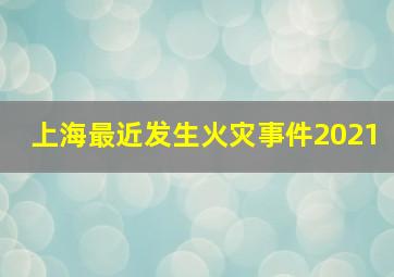 上海最近发生火灾事件2021