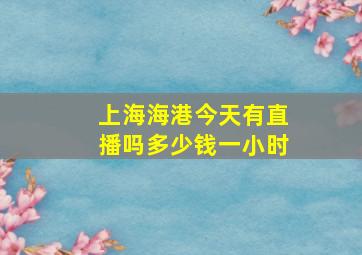 上海海港今天有直播吗多少钱一小时