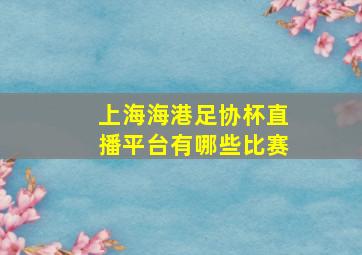 上海海港足协杯直播平台有哪些比赛