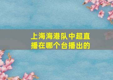 上海海港队中超直播在哪个台播出的