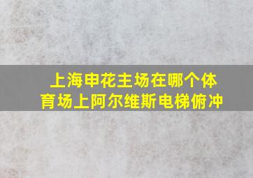 上海申花主场在哪个体育场上阿尔维斯电梯俯冲