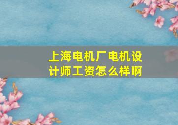 上海电机厂电机设计师工资怎么样啊