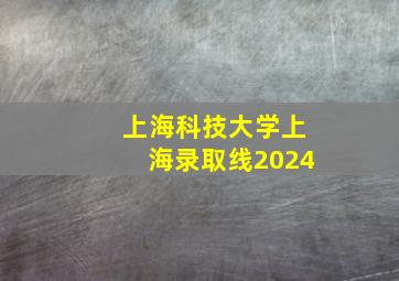 上海科技大学上海录取线2024