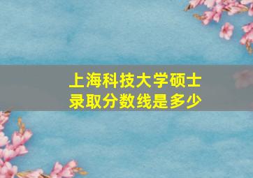 上海科技大学硕士录取分数线是多少