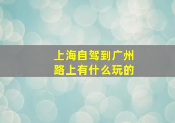 上海自驾到广州路上有什么玩的