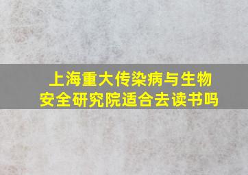 上海重大传染病与生物安全研究院适合去读书吗