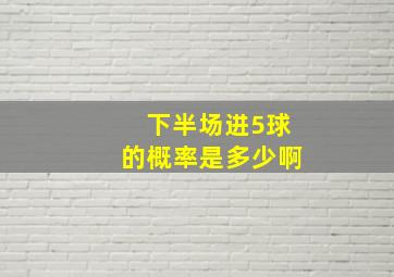 下半场进5球的概率是多少啊