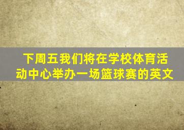 下周五我们将在学校体育活动中心举办一场篮球赛的英文