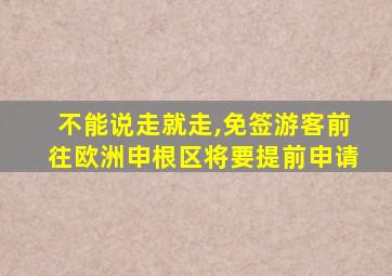 不能说走就走,免签游客前往欧洲申根区将要提前申请