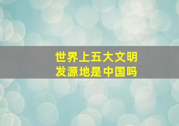 世界上五大文明发源地是中国吗