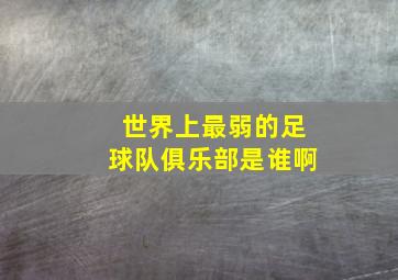 世界上最弱的足球队俱乐部是谁啊