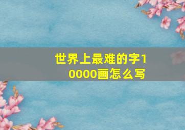 世界上最难的字10000画怎么写