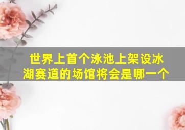 世界上首个泳池上架设冰湖赛道的场馆将会是哪一个