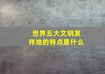 世界五大文明发祥地的特点是什么