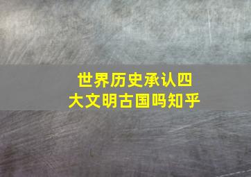 世界历史承认四大文明古国吗知乎