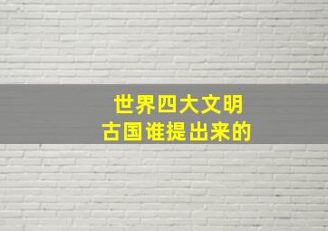 世界四大文明古国谁提出来的