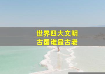 世界四大文明古国谁最古老