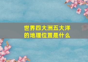 世界四大洲五大洋的地理位置是什么