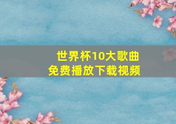 世界杯10大歌曲免费播放下载视频