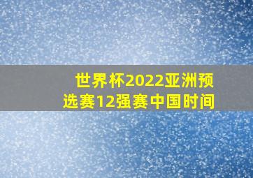 世界杯2022亚洲预选赛12强赛中国时间