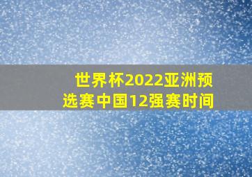 世界杯2022亚洲预选赛中国12强赛时间