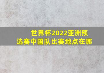 世界杯2022亚洲预选赛中国队比赛地点在哪