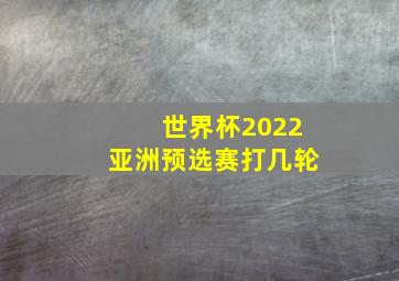 世界杯2022亚洲预选赛打几轮