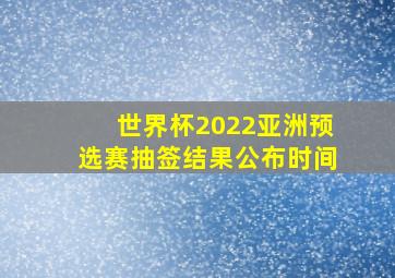 世界杯2022亚洲预选赛抽签结果公布时间