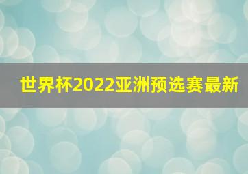 世界杯2022亚洲预选赛最新