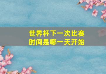 世界杯下一次比赛时间是哪一天开始