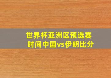 世界杯亚洲区预选赛时间中国vs伊朗比分