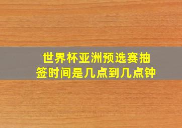 世界杯亚洲预选赛抽签时间是几点到几点钟