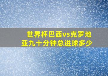 世界杯巴西vs克罗地亚九十分钟总进球多少