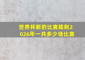 世界杯新的比赛规则2026年一共多少场比赛