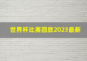 世界杯比赛回放2023最新