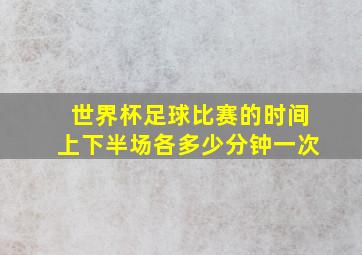 世界杯足球比赛的时间上下半场各多少分钟一次