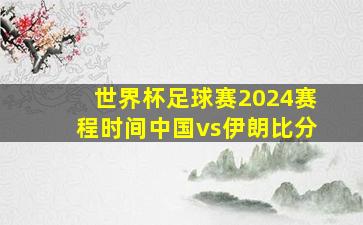 世界杯足球赛2024赛程时间中国vs伊朗比分