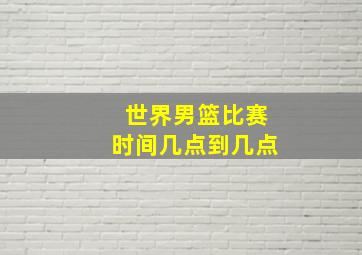 世界男篮比赛时间几点到几点