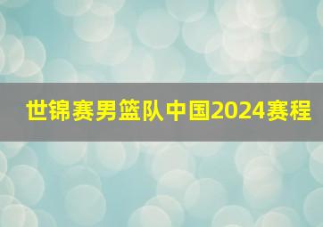 世锦赛男篮队中国2024赛程