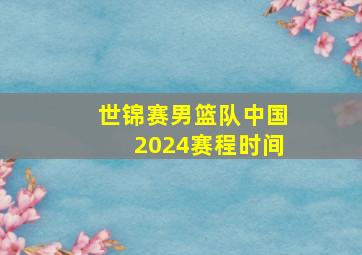 世锦赛男篮队中国2024赛程时间